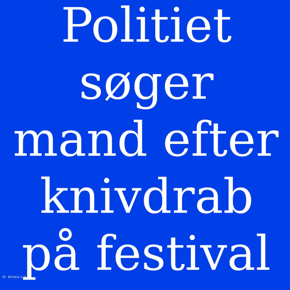 Politiet Søger Mand Efter Knivdrab På Festival