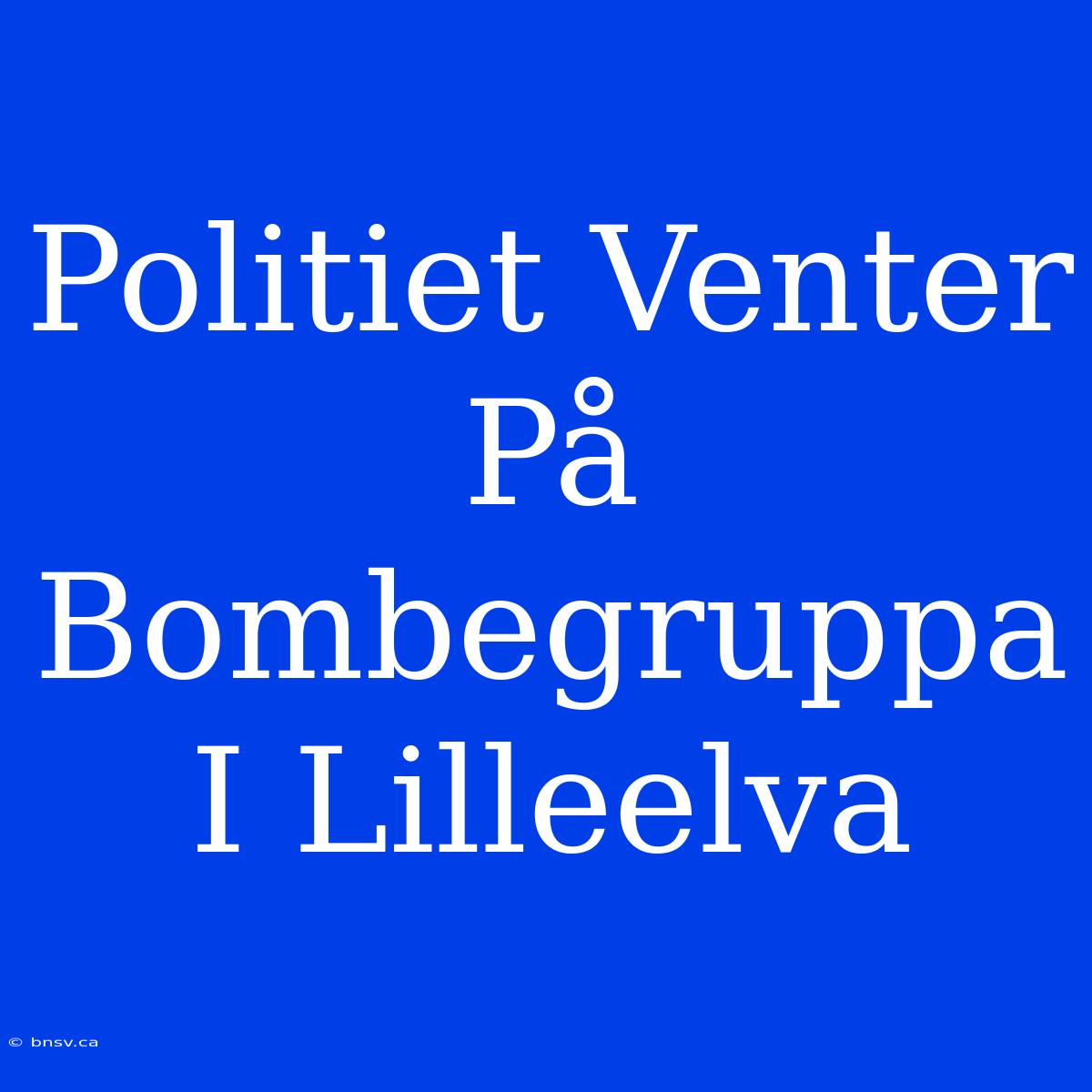 Politiet Venter På Bombegruppa I Lilleelva