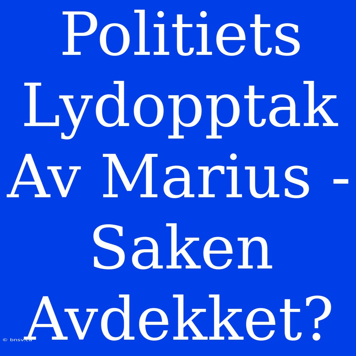 Politiets Lydopptak Av Marius - Saken Avdekket?