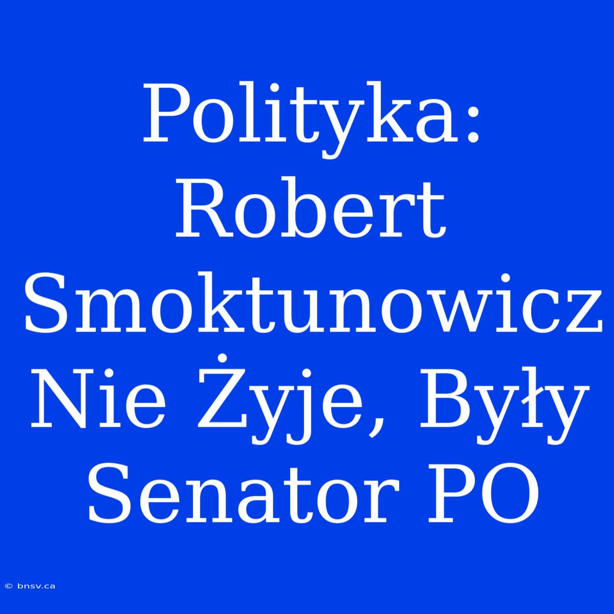 Polityka: Robert Smoktunowicz Nie Żyje, Były Senator PO