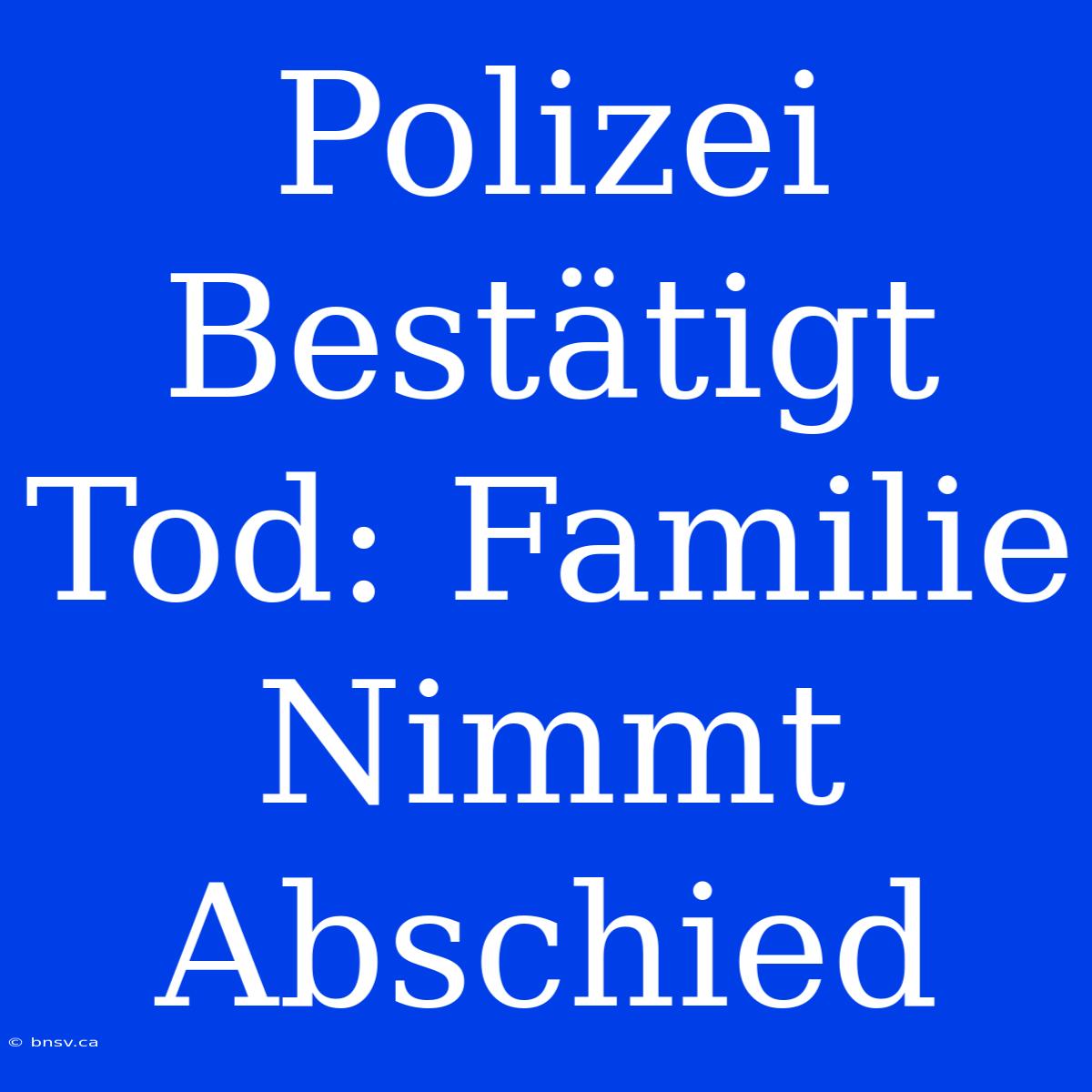 Polizei Bestätigt Tod: Familie Nimmt Abschied