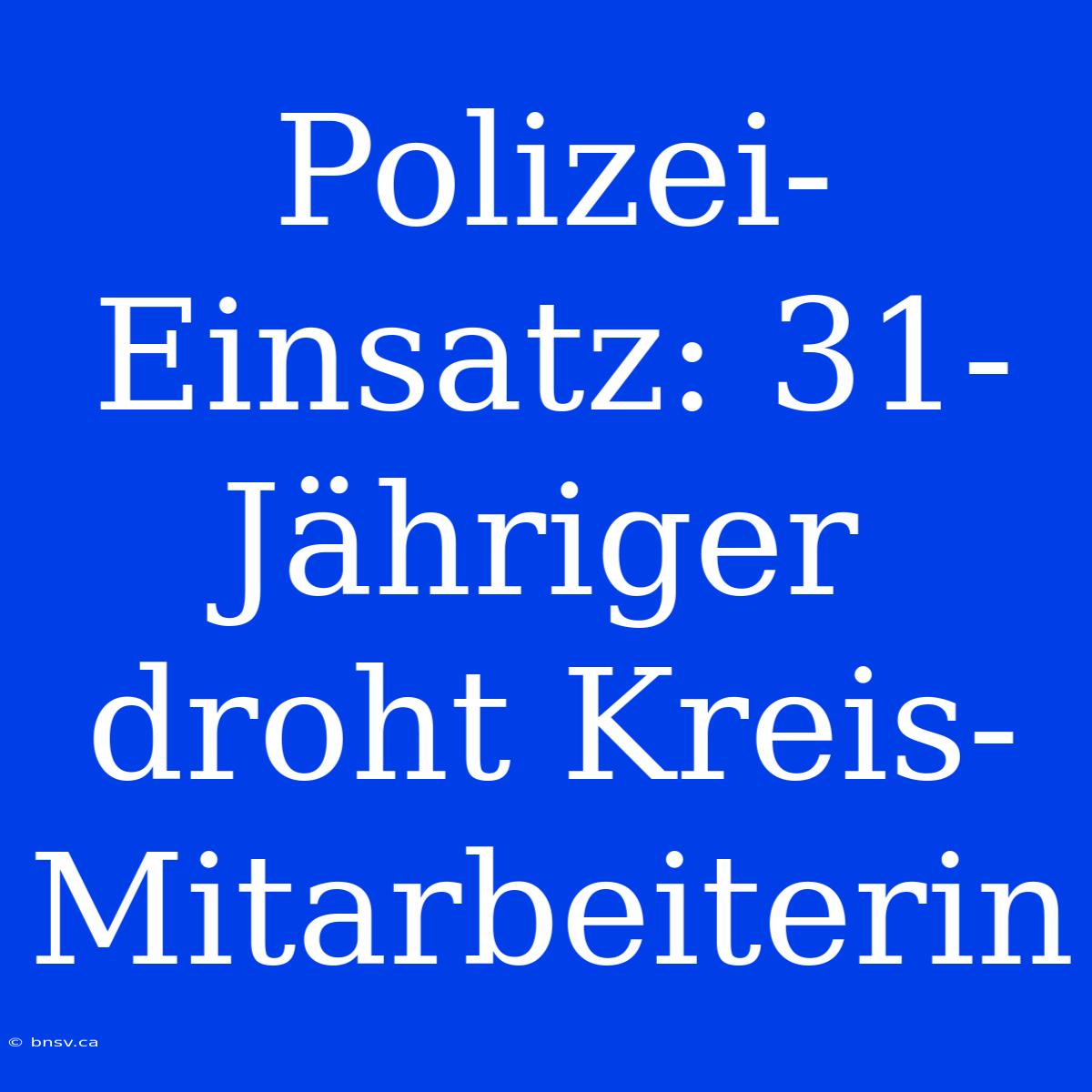 Polizei-Einsatz: 31-Jähriger Droht Kreis-Mitarbeiterin