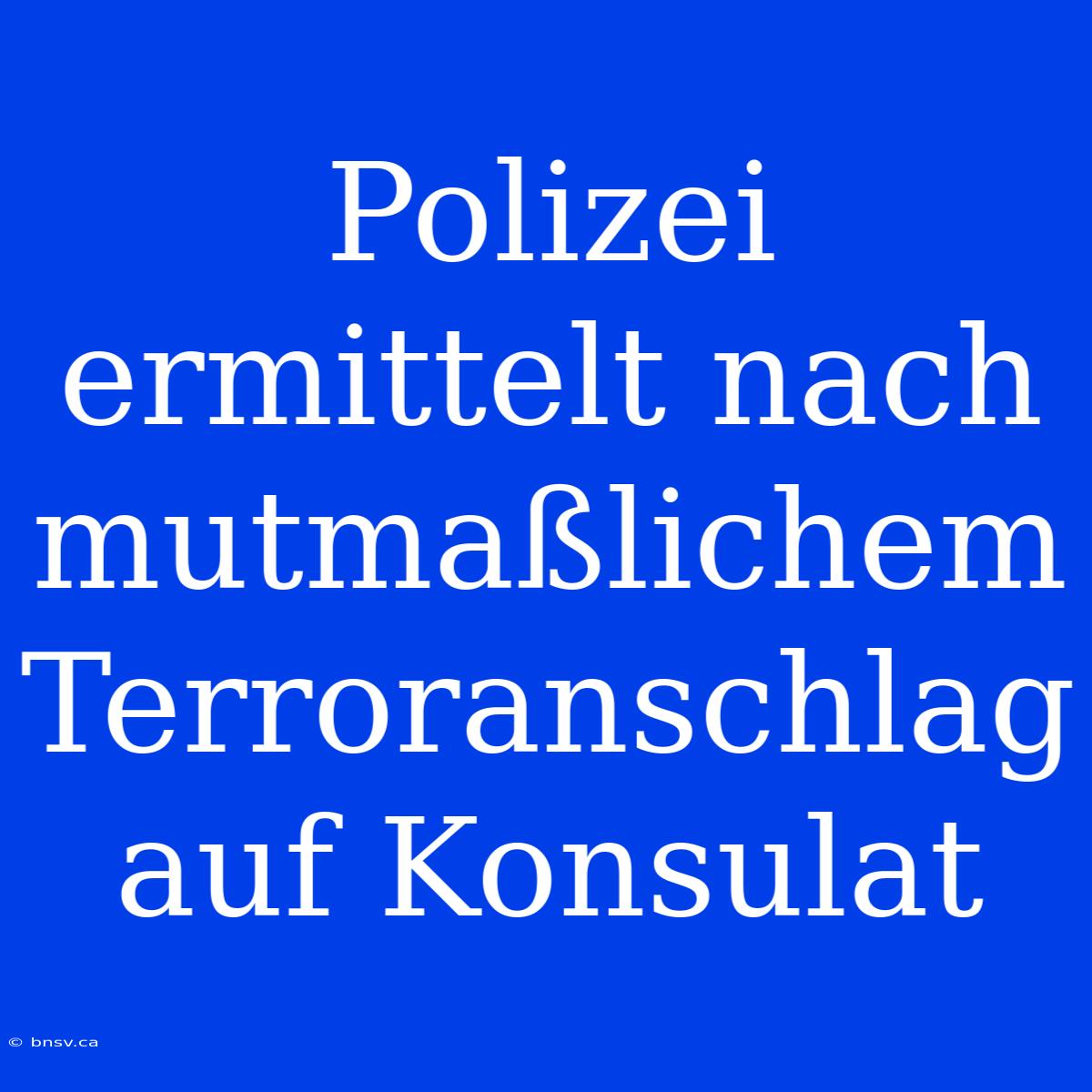 Polizei Ermittelt Nach Mutmaßlichem Terroranschlag Auf Konsulat