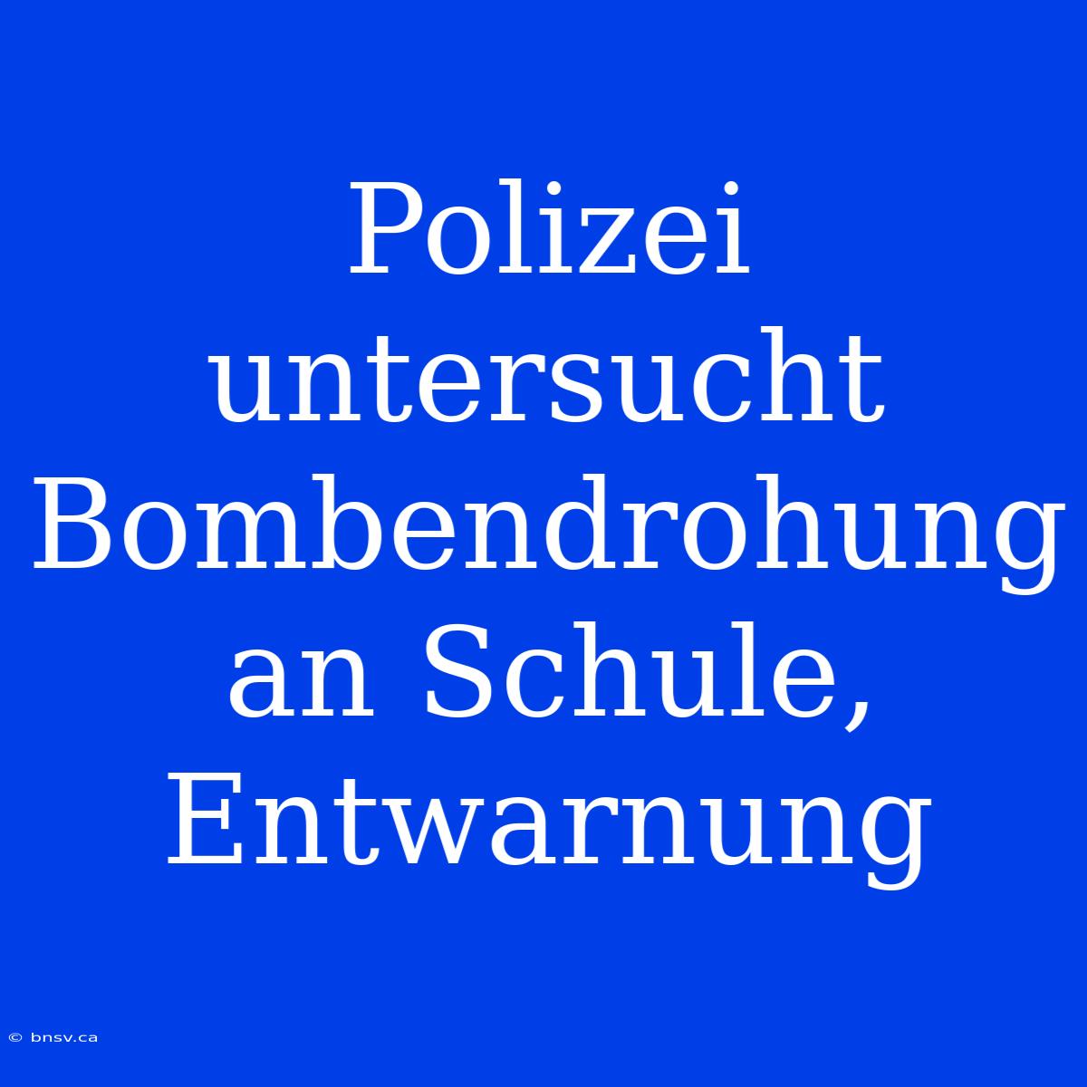 Polizei Untersucht Bombendrohung An Schule, Entwarnung