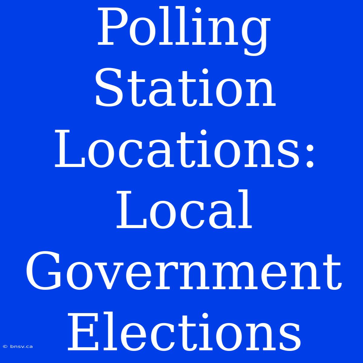 Polling Station Locations: Local Government Elections