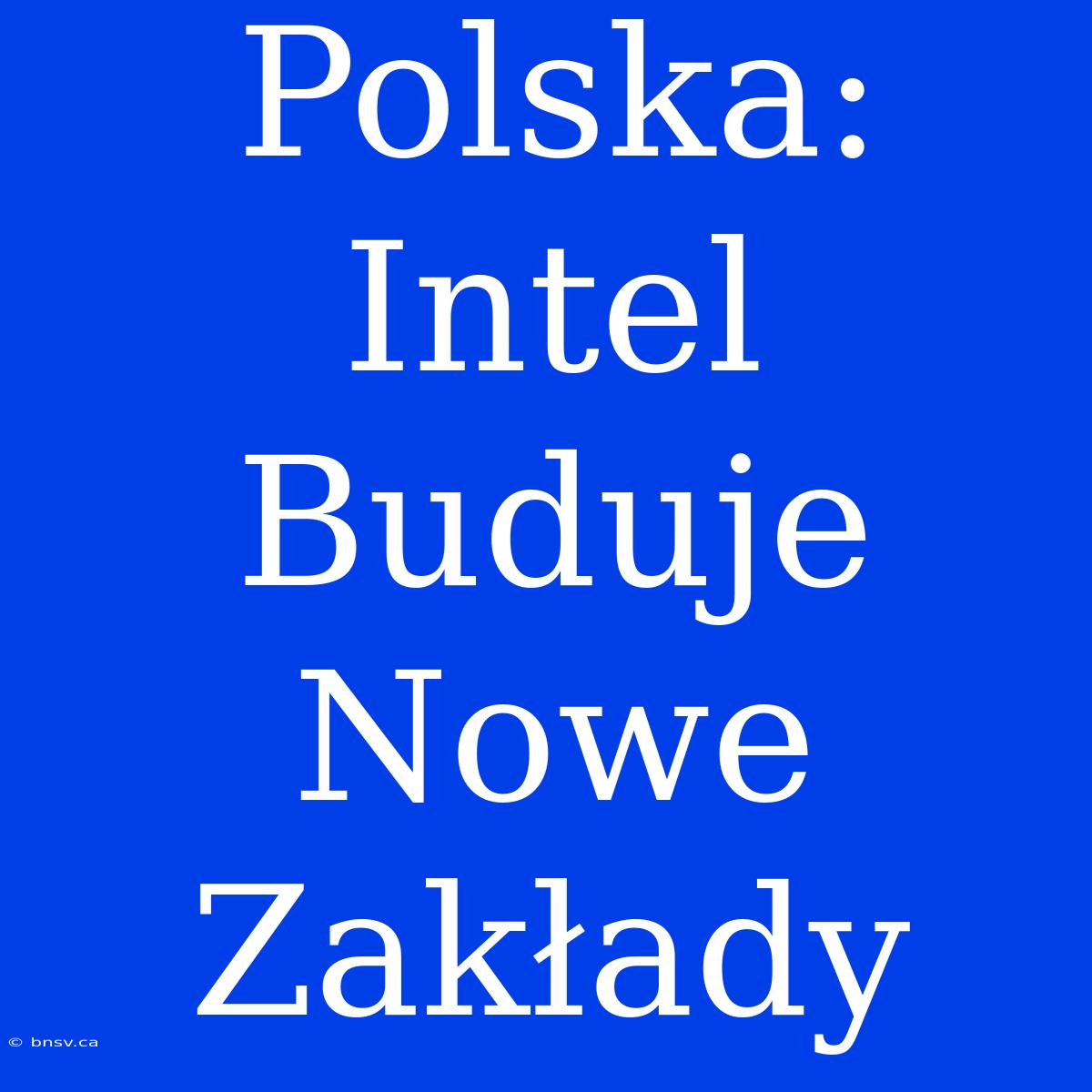 Polska: Intel Buduje Nowe Zakłady