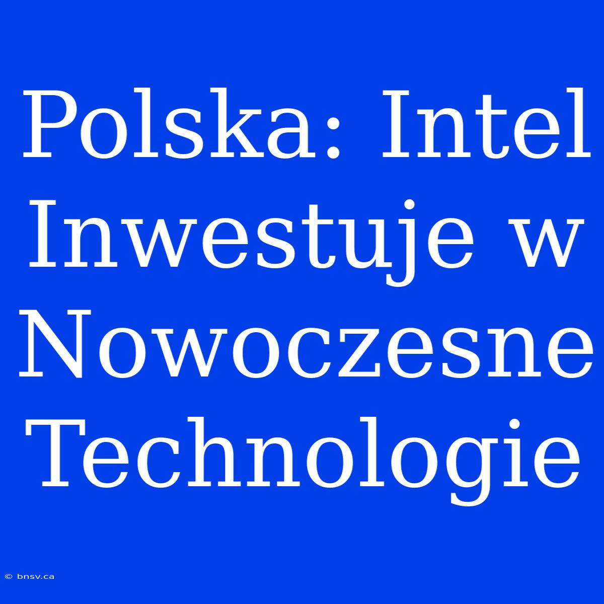 Polska: Intel Inwestuje W Nowoczesne Technologie