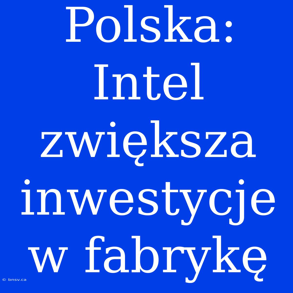 Polska: Intel Zwiększa Inwestycje W Fabrykę