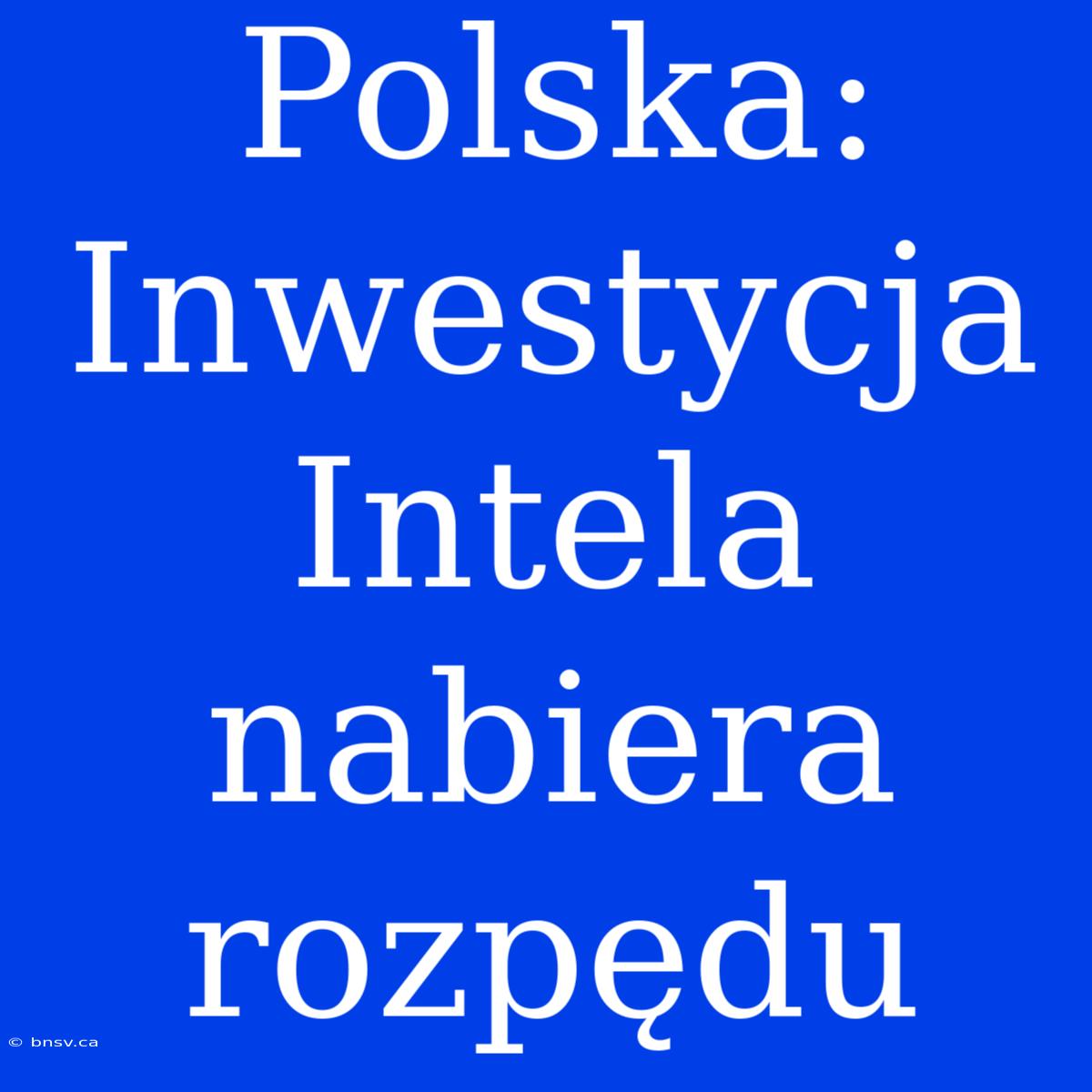 Polska: Inwestycja Intela Nabiera Rozpędu