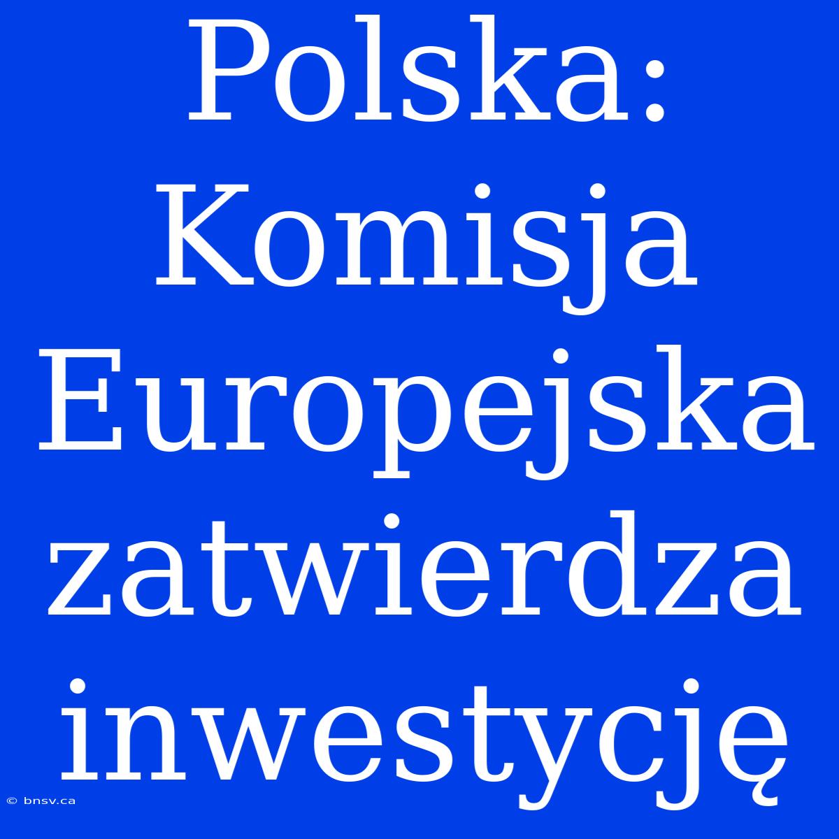 Polska: Komisja Europejska Zatwierdza Inwestycję