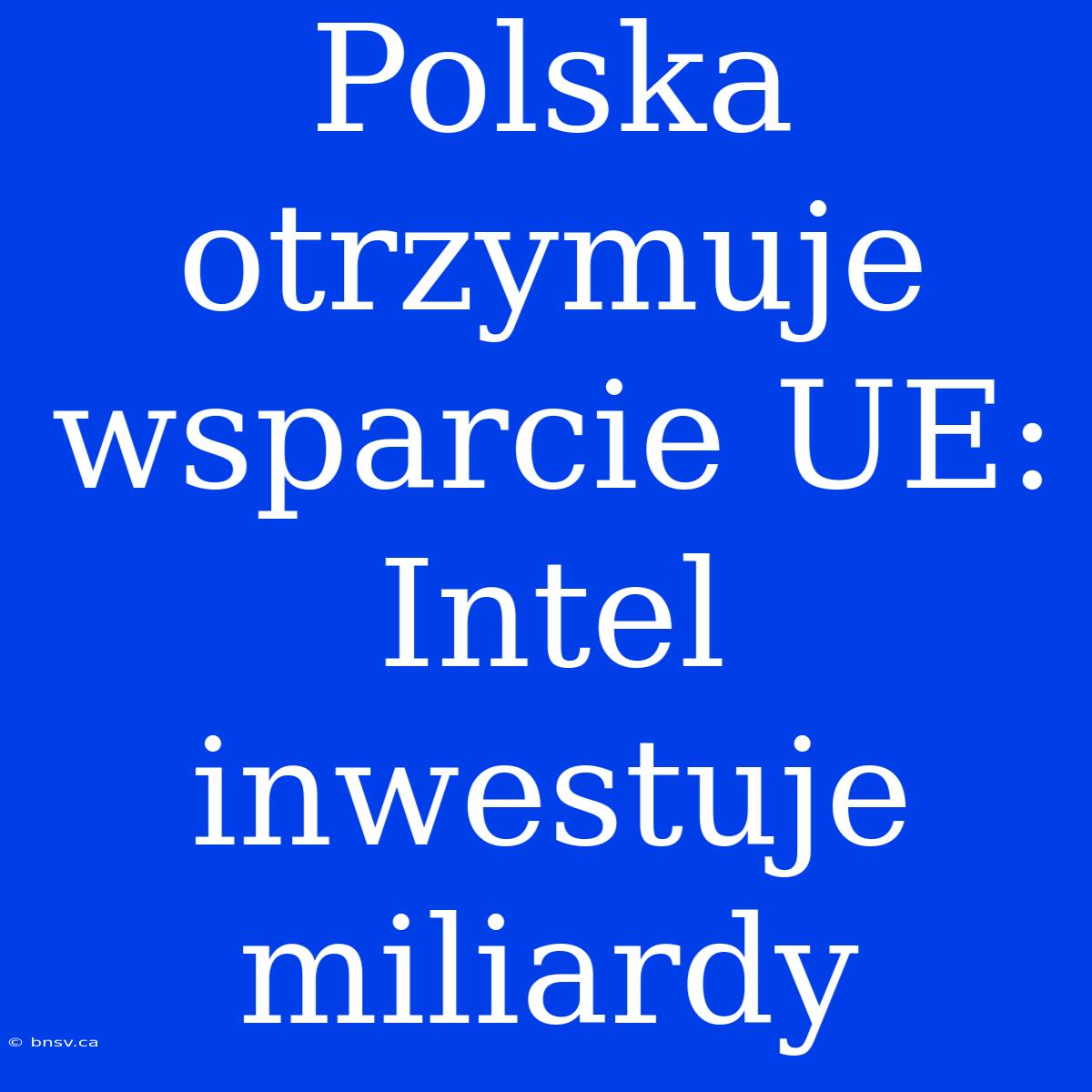 Polska Otrzymuje Wsparcie UE: Intel Inwestuje Miliardy