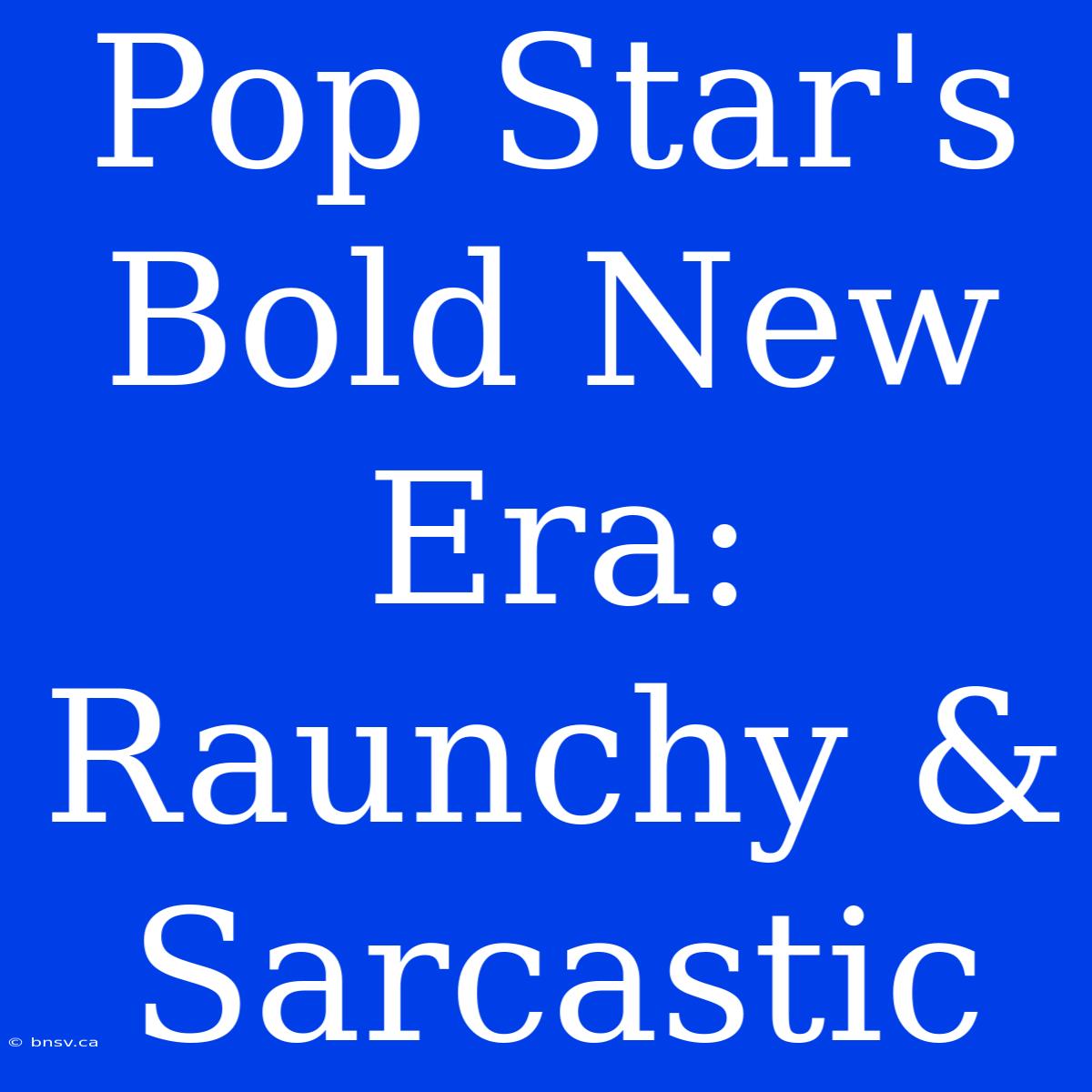 Pop Star's Bold New Era: Raunchy & Sarcastic