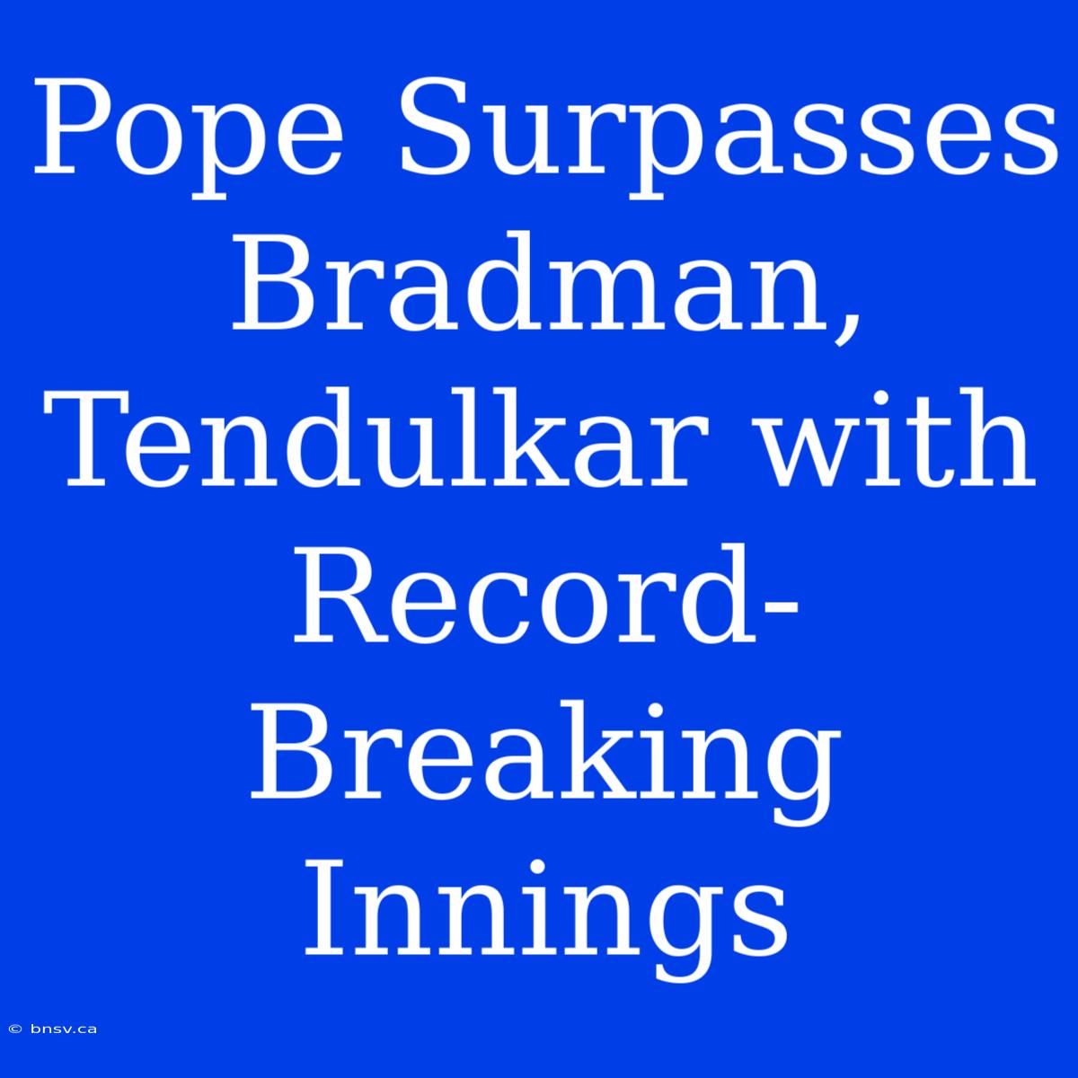 Pope Surpasses Bradman, Tendulkar With Record-Breaking Innings