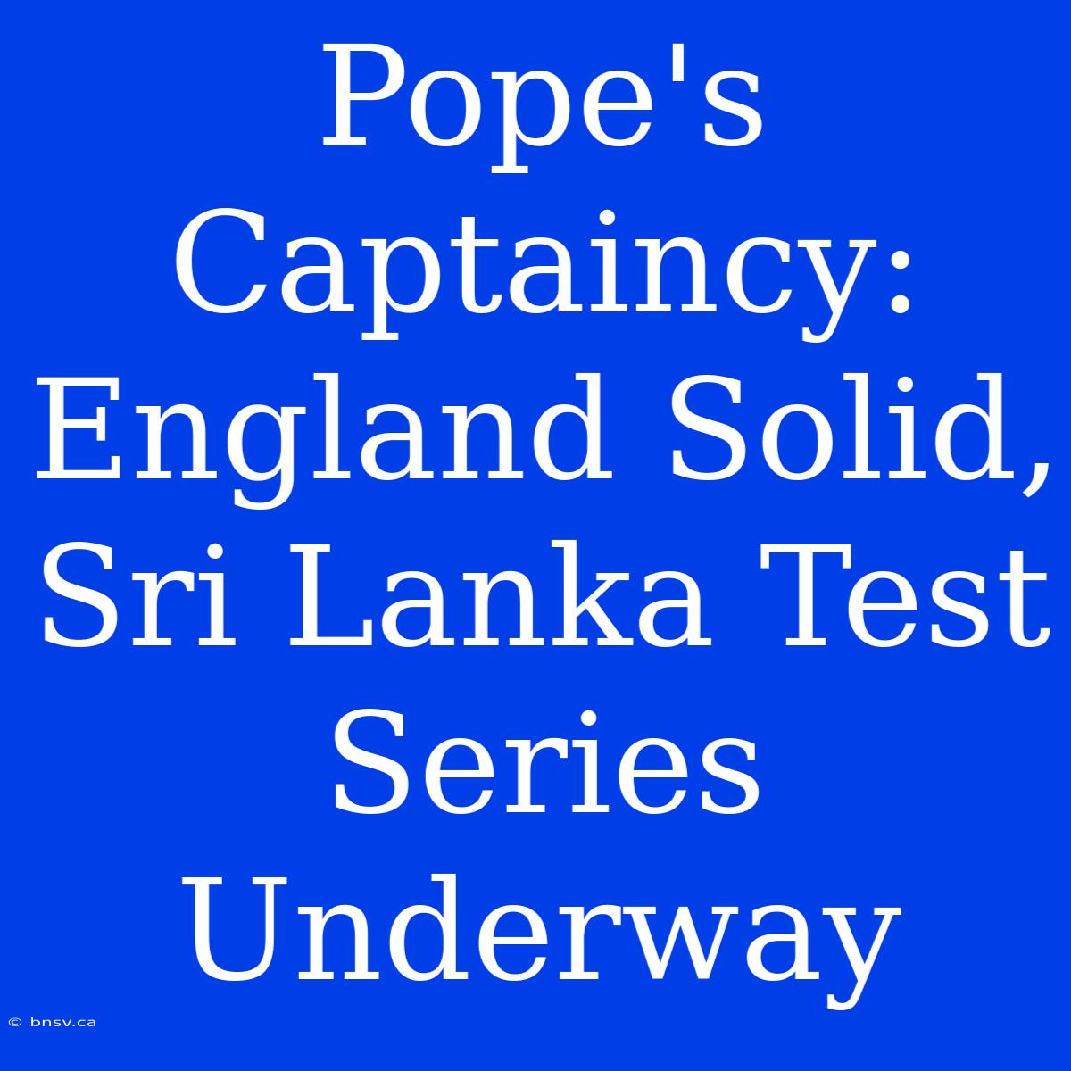 Pope's Captaincy: England Solid, Sri Lanka Test Series Underway