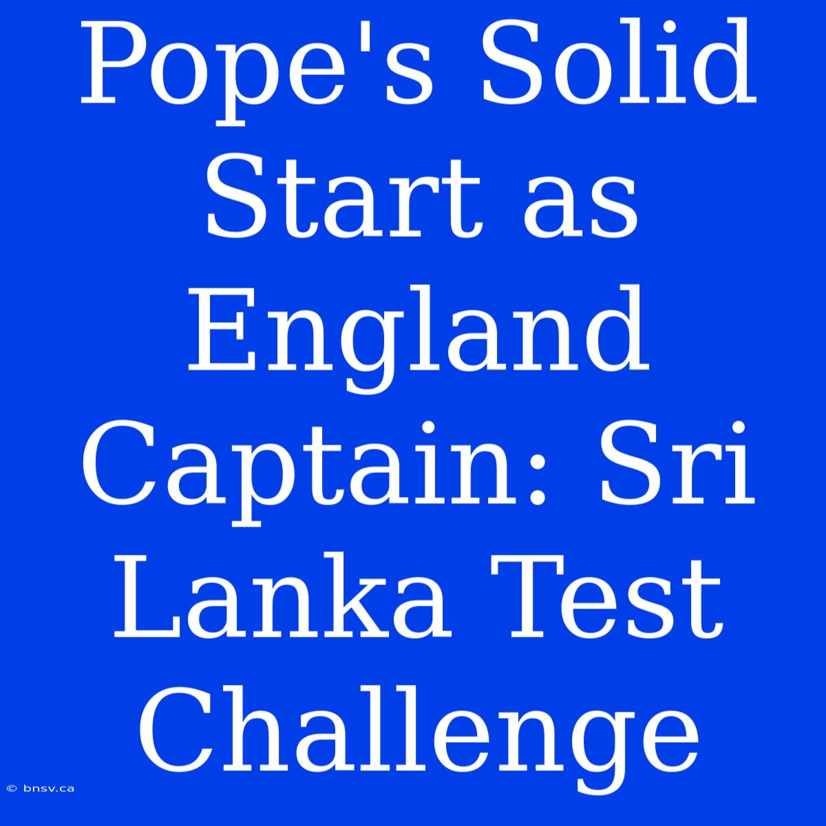 Pope's Solid Start As England Captain: Sri Lanka Test Challenge