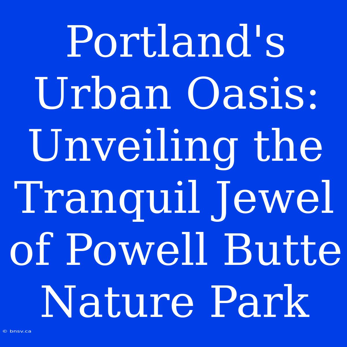 Portland's Urban Oasis: Unveiling The Tranquil Jewel Of Powell Butte Nature Park