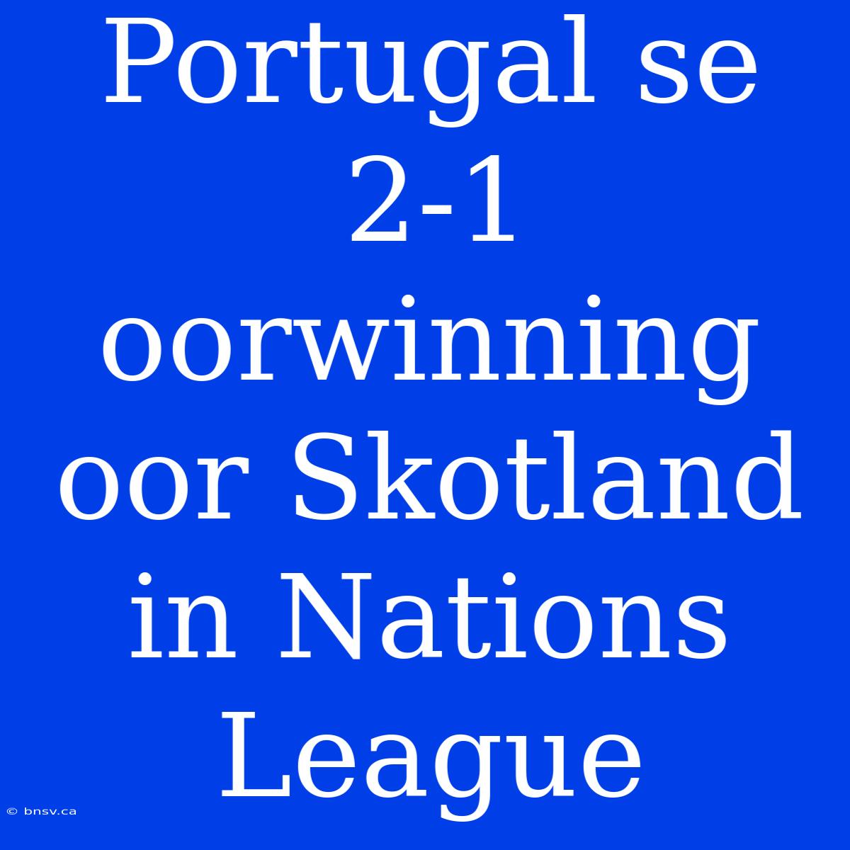 Portugal Se 2-1 Oorwinning Oor Skotland In Nations League