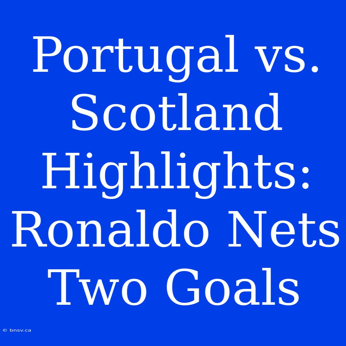 Portugal Vs. Scotland Highlights: Ronaldo Nets Two Goals