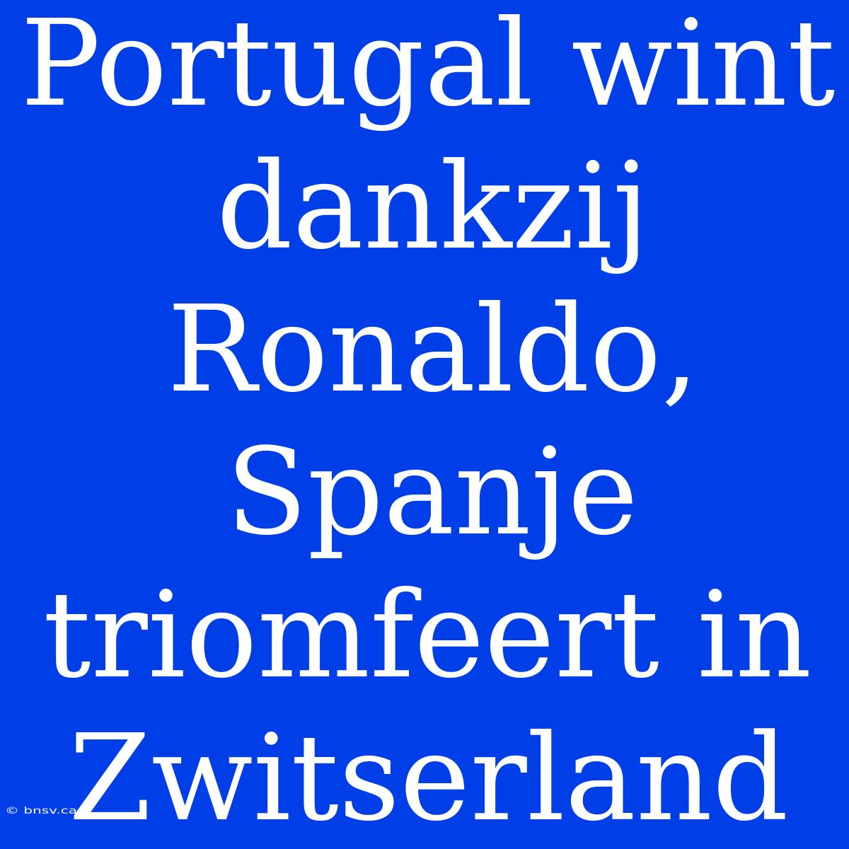 Portugal Wint Dankzij Ronaldo, Spanje Triomfeert In Zwitserland