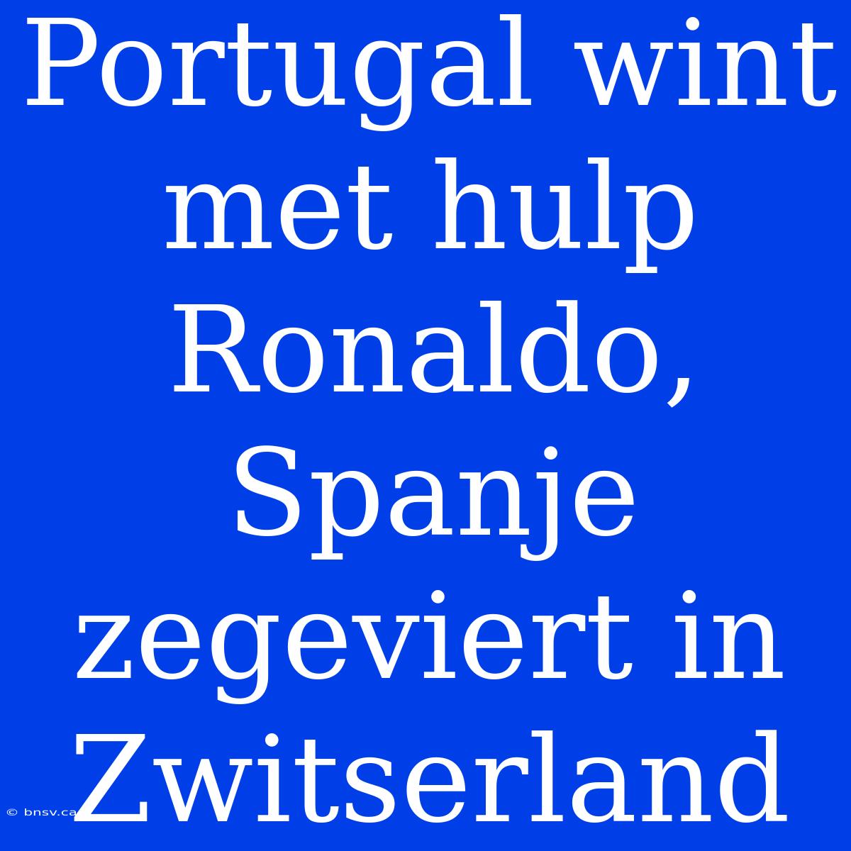 Portugal Wint Met Hulp Ronaldo, Spanje Zegeviert In Zwitserland