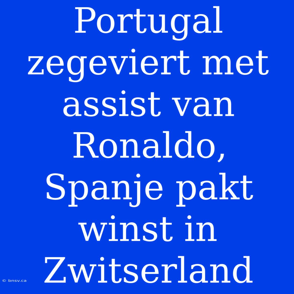 Portugal Zegeviert Met Assist Van Ronaldo, Spanje Pakt Winst In Zwitserland