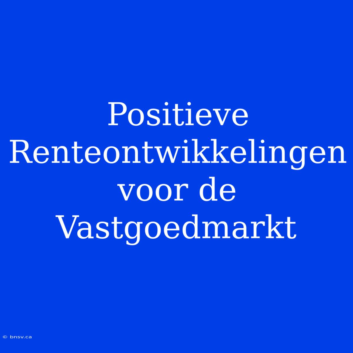 Positieve Renteontwikkelingen Voor De Vastgoedmarkt