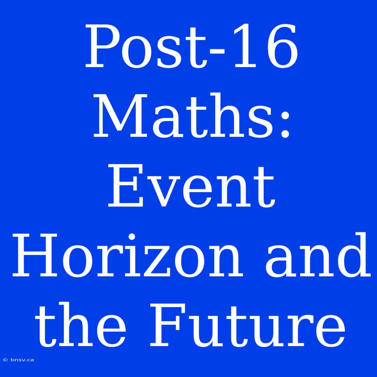 Post-16 Maths: Event Horizon And The Future