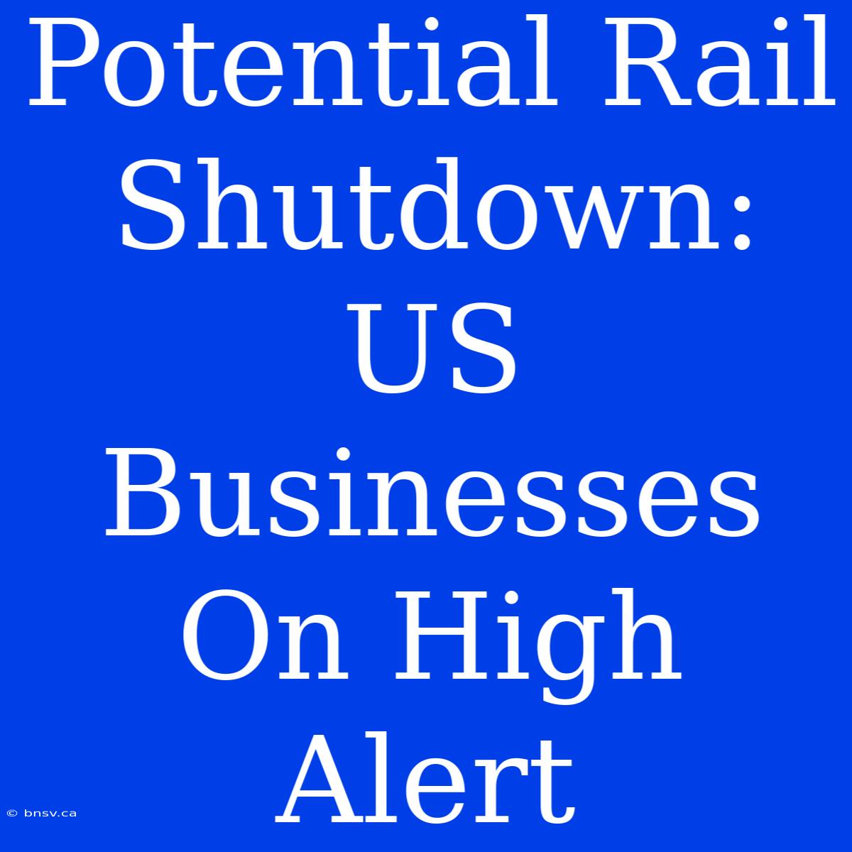 Potential Rail Shutdown: US Businesses On High Alert