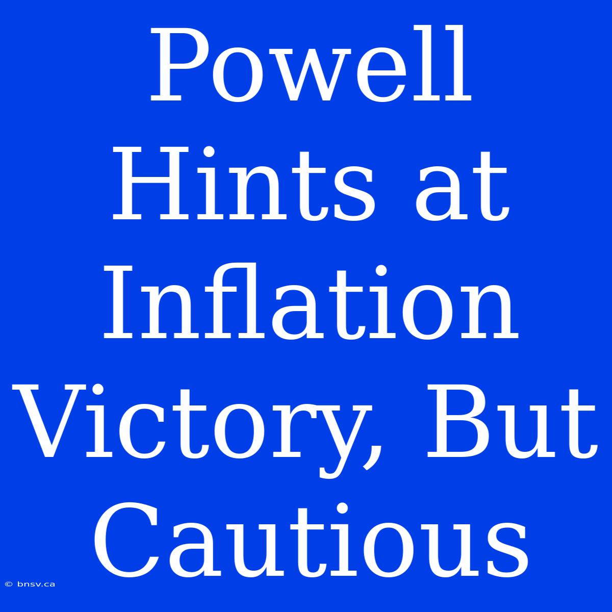 Powell Hints At Inflation Victory, But Cautious