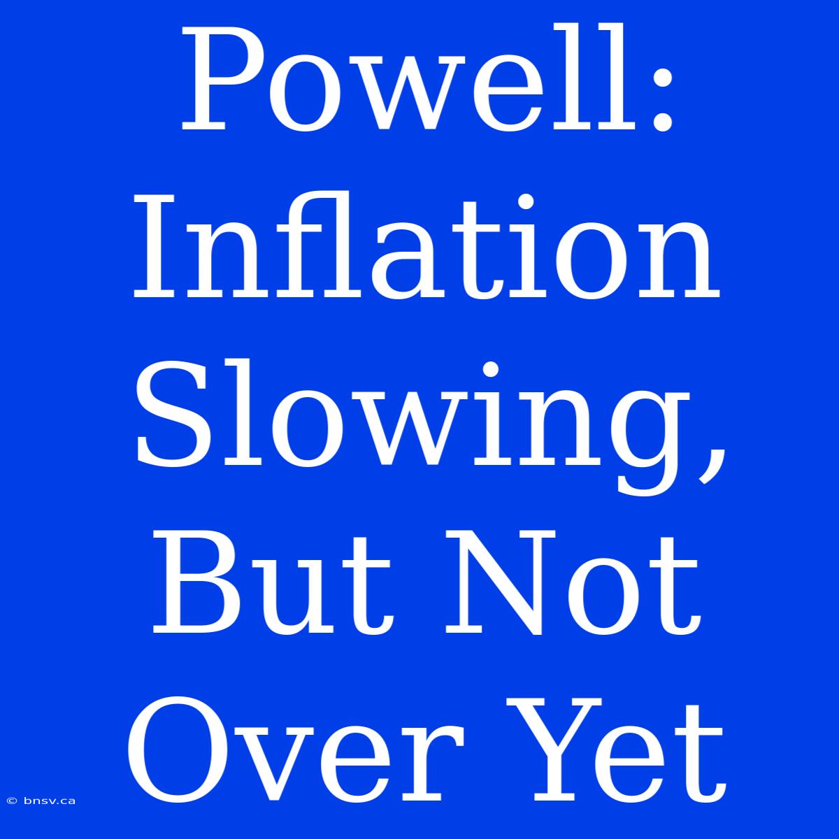 Powell: Inflation Slowing, But Not Over Yet