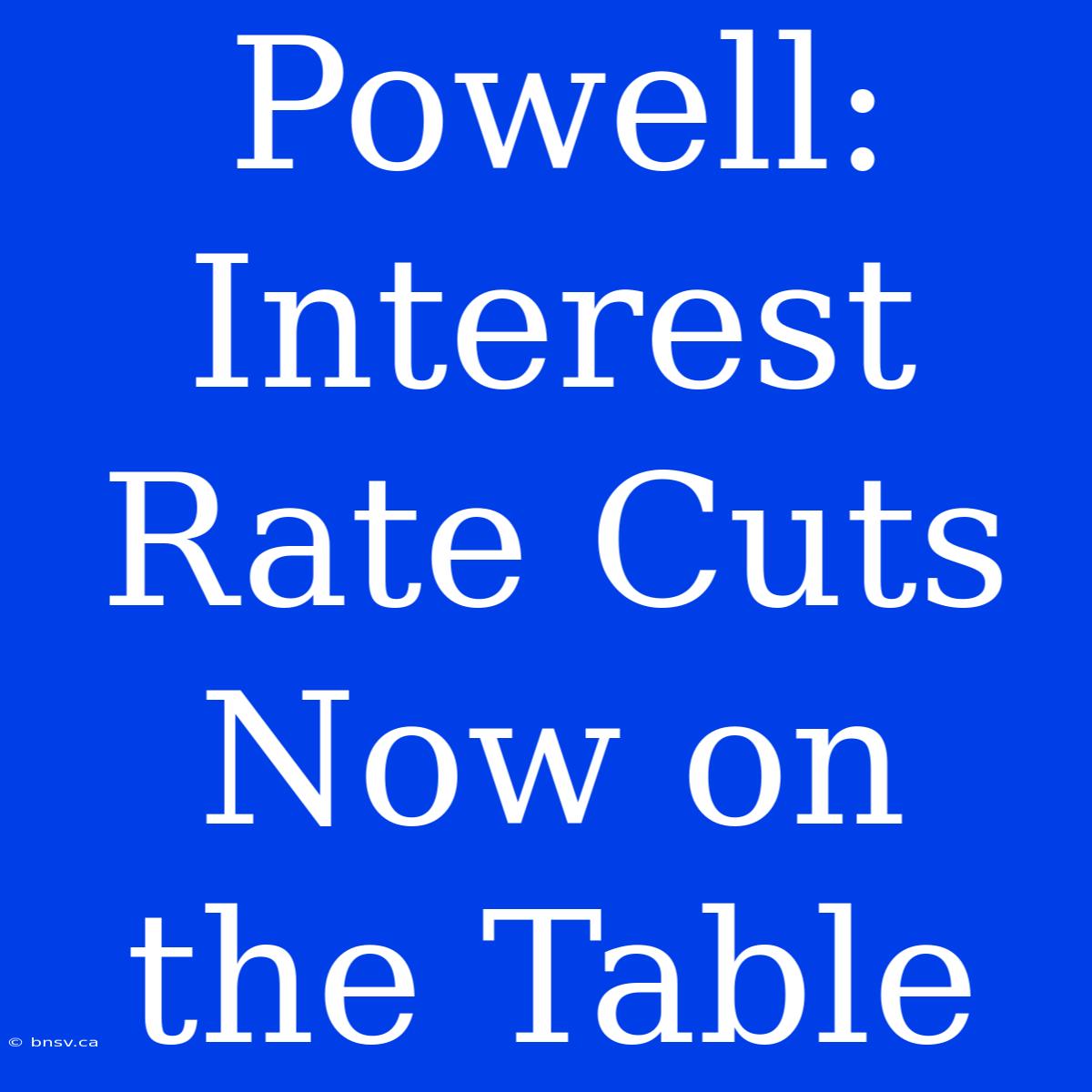 Powell: Interest Rate Cuts Now On The Table