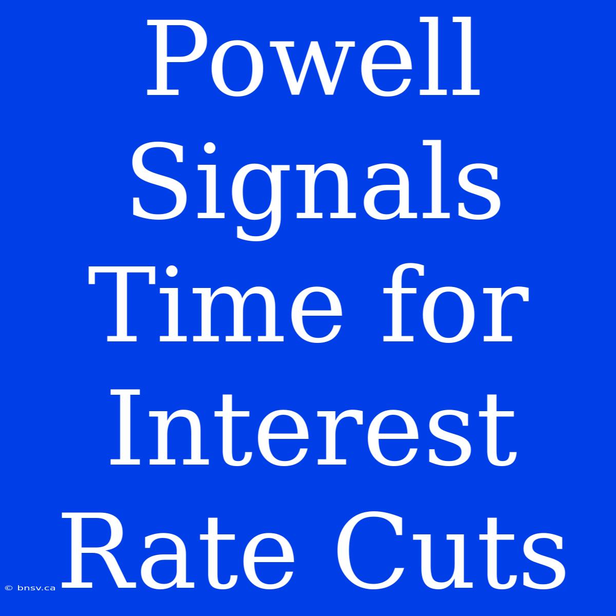 Powell Signals Time For Interest Rate Cuts