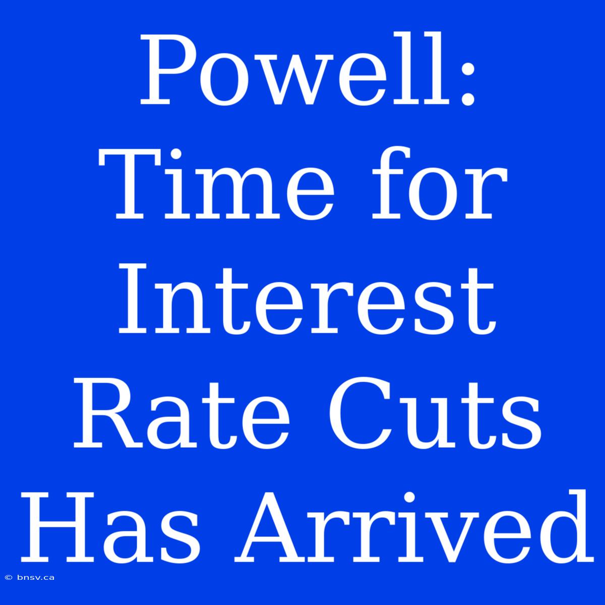 Powell: Time For Interest Rate Cuts Has Arrived