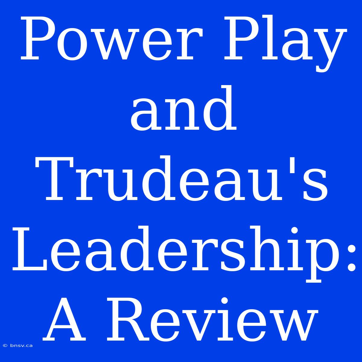 Power Play And Trudeau's Leadership: A Review