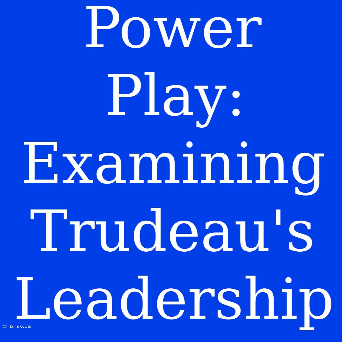 Power Play: Examining Trudeau's Leadership