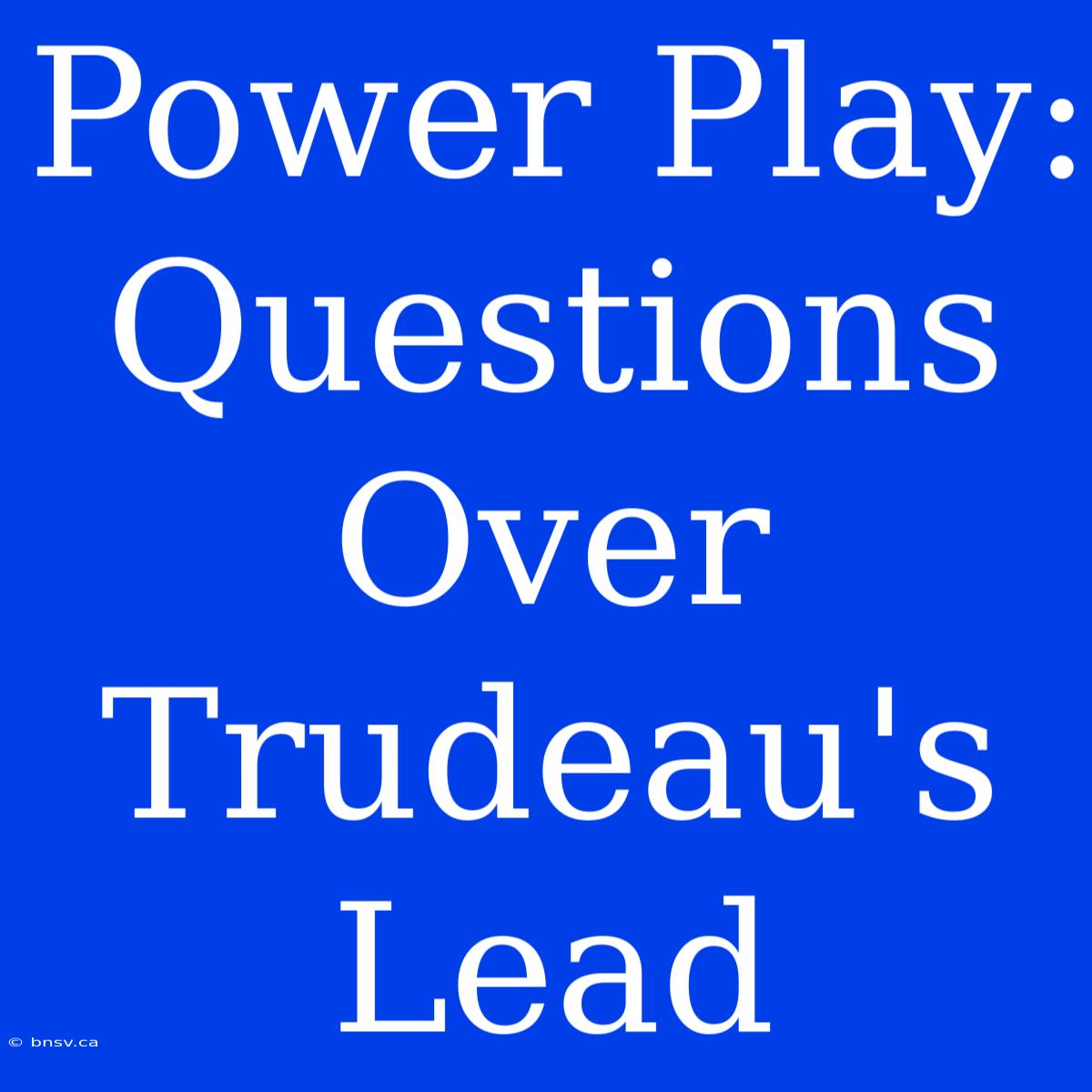 Power Play: Questions Over Trudeau's Lead