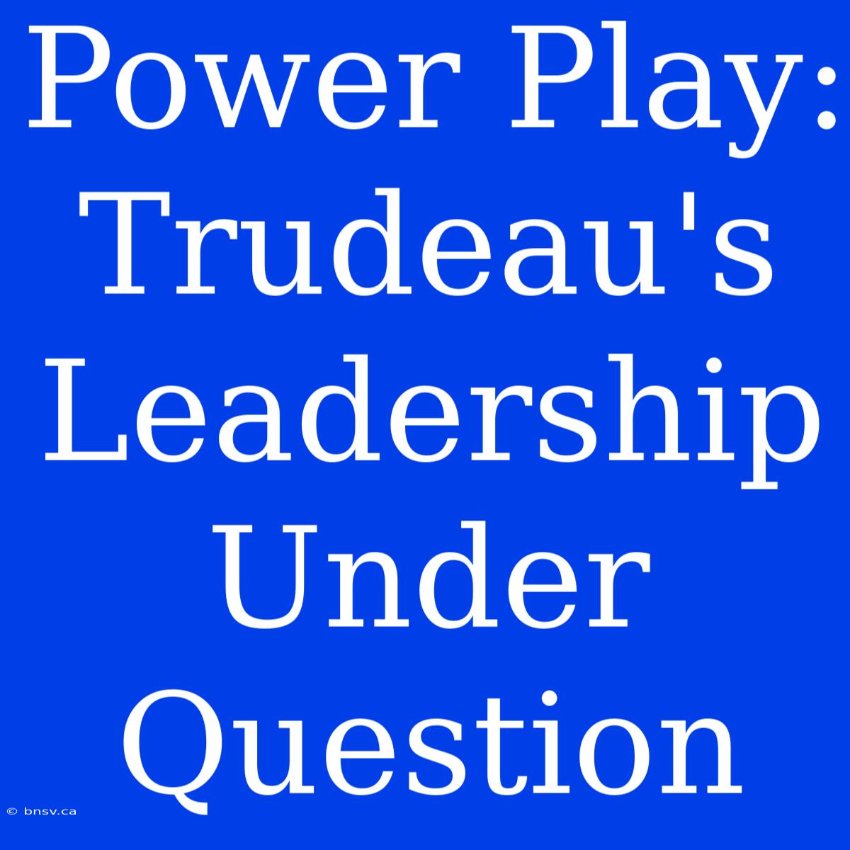 Power Play: Trudeau's Leadership Under Question