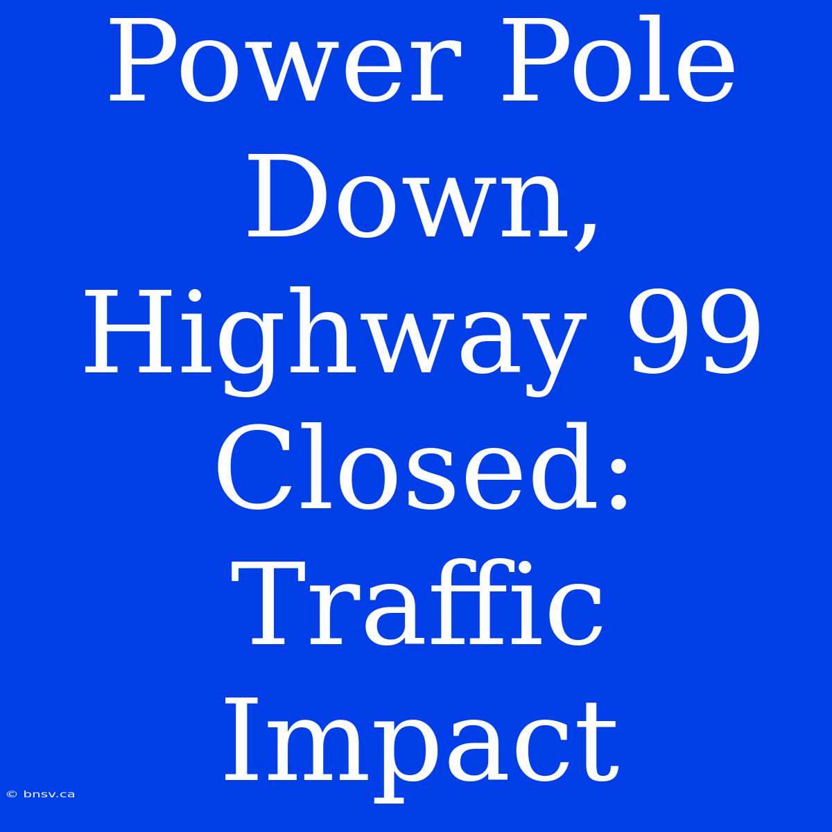 Power Pole Down, Highway 99 Closed: Traffic Impact