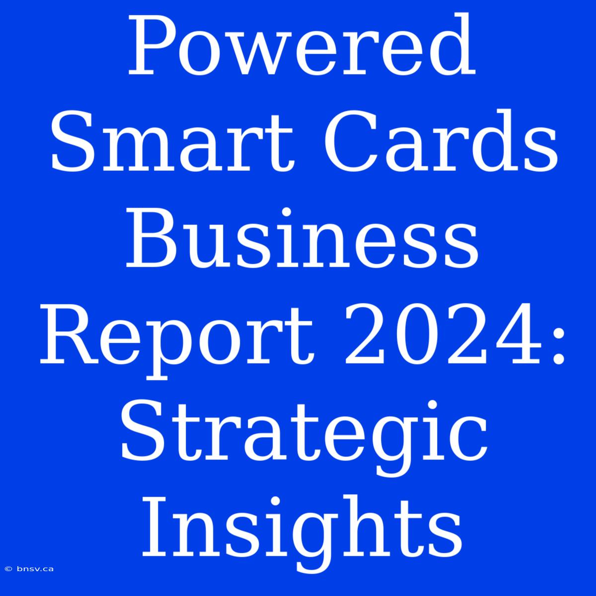 Powered Smart Cards Business Report 2024: Strategic Insights