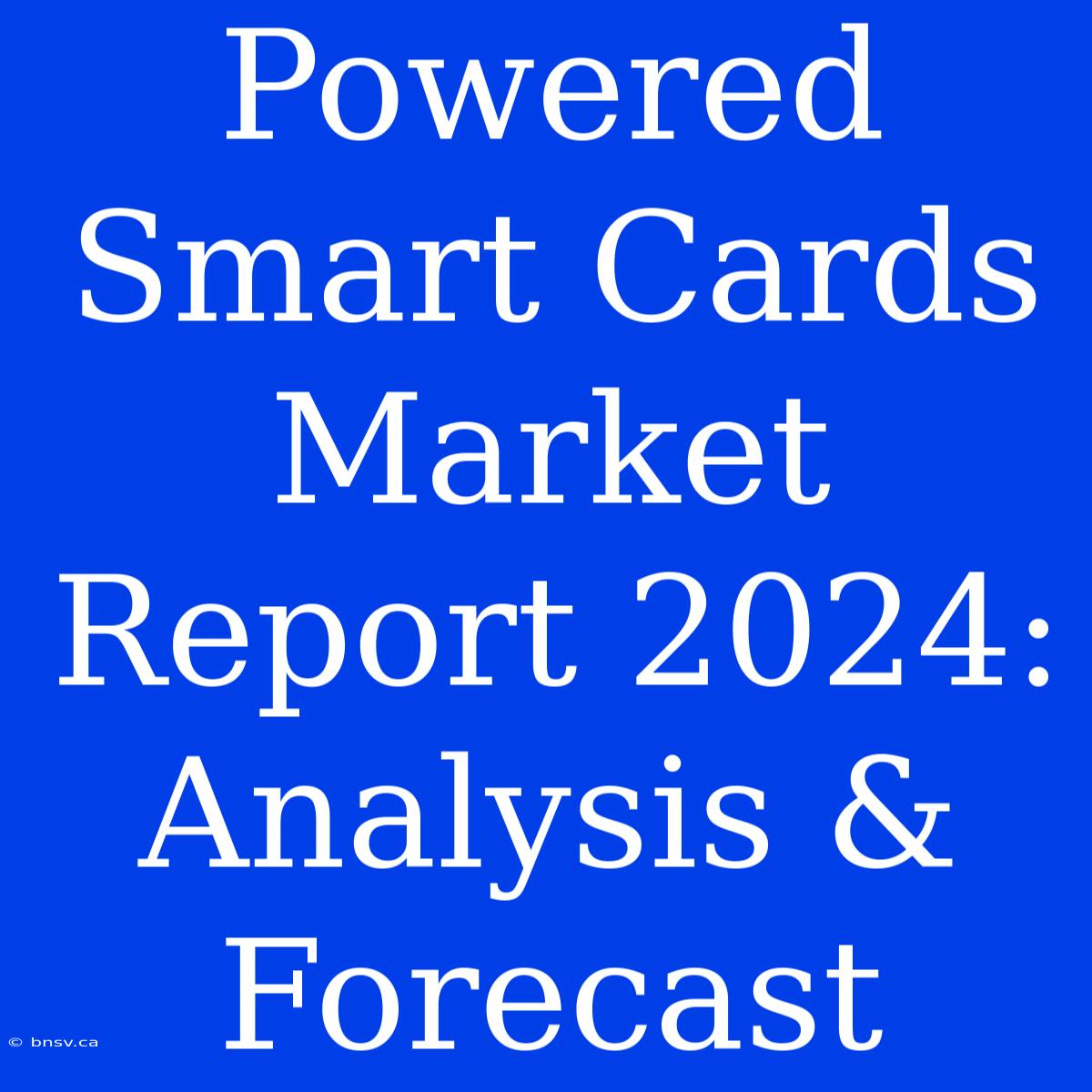 Powered Smart Cards Market Report 2024: Analysis & Forecast