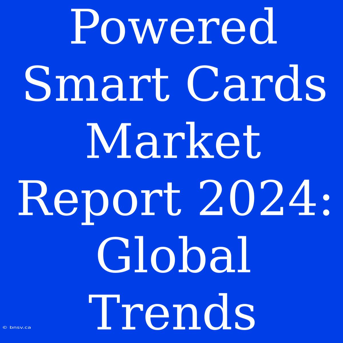 Powered Smart Cards Market Report 2024: Global Trends