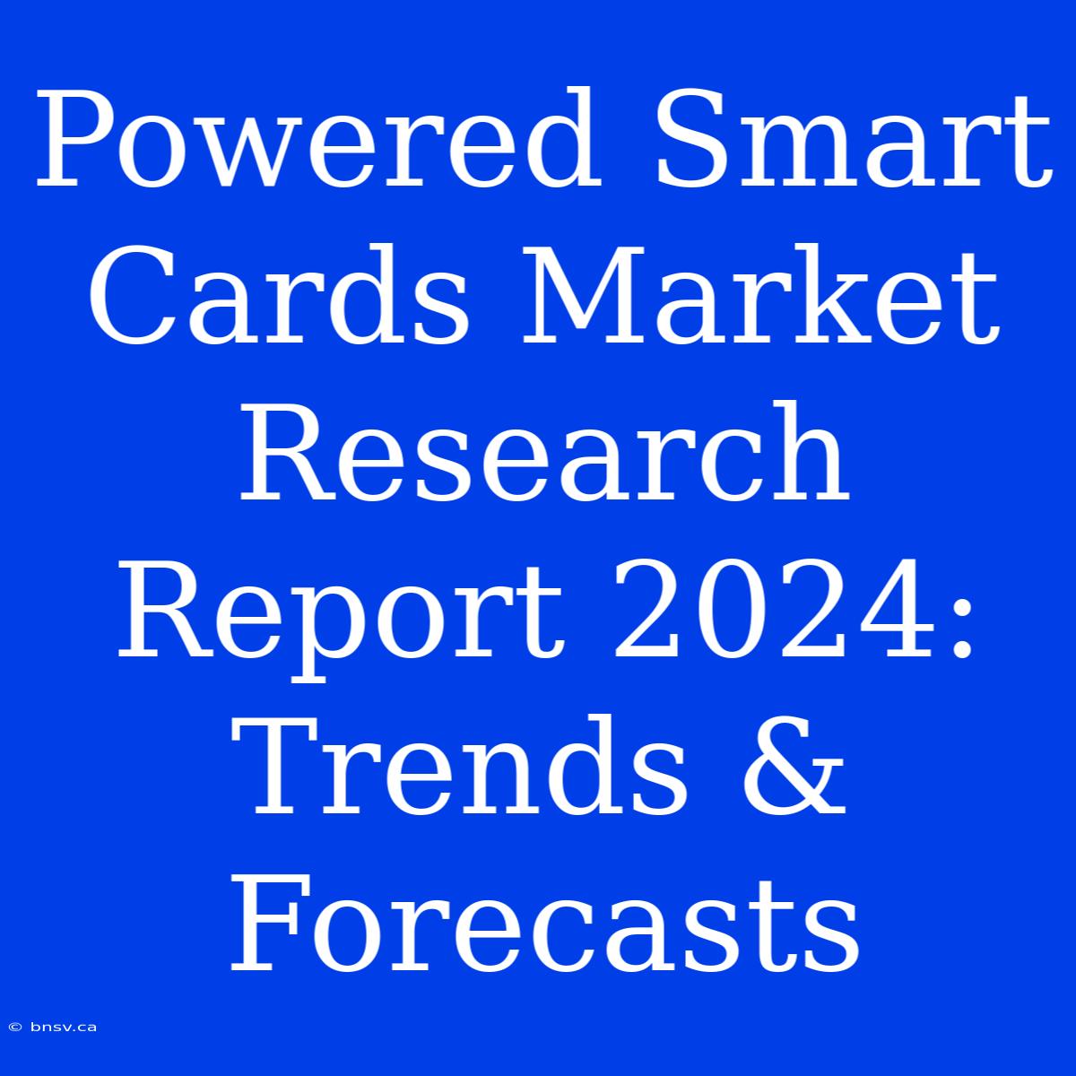 Powered Smart Cards Market Research Report 2024: Trends & Forecasts