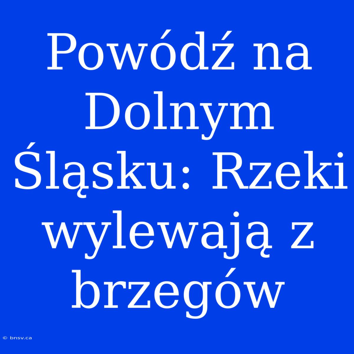 Powódź Na Dolnym Śląsku: Rzeki Wylewają Z Brzegów