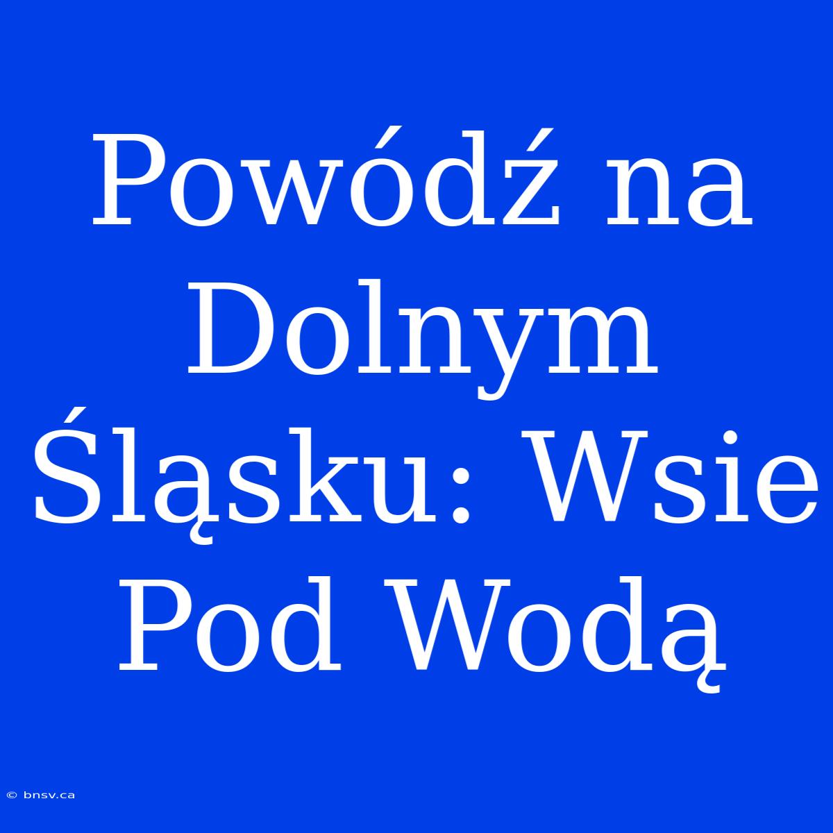 Powódź Na Dolnym Śląsku: Wsie Pod Wodą