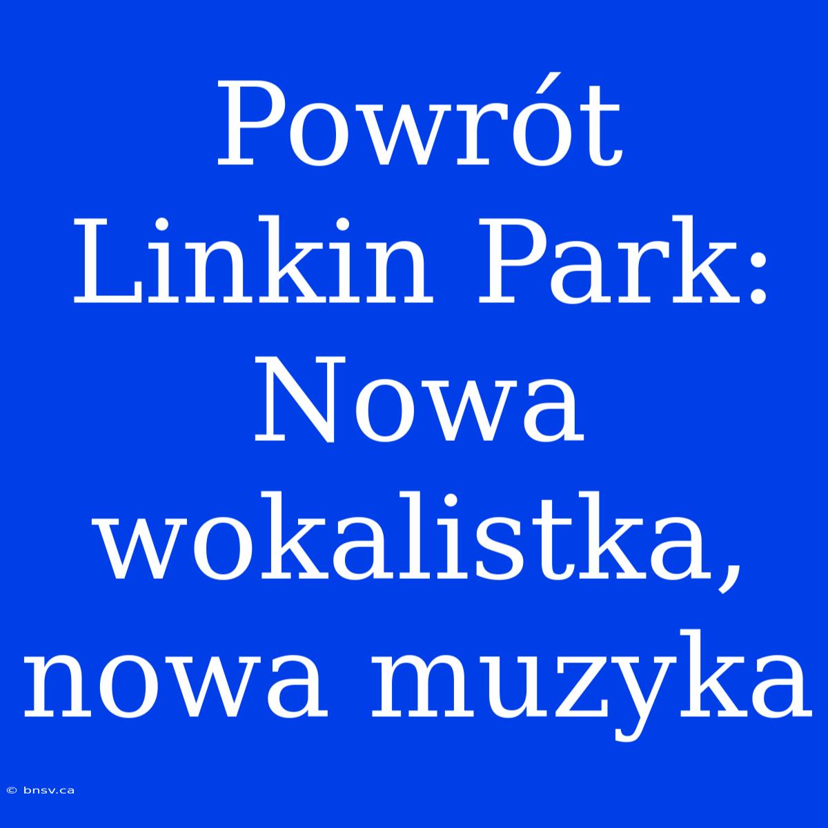 Powrót Linkin Park: Nowa Wokalistka, Nowa Muzyka