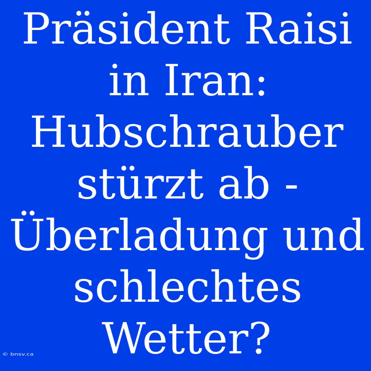 Präsident Raisi In Iran: Hubschrauber Stürzt Ab - Überladung Und Schlechtes Wetter?