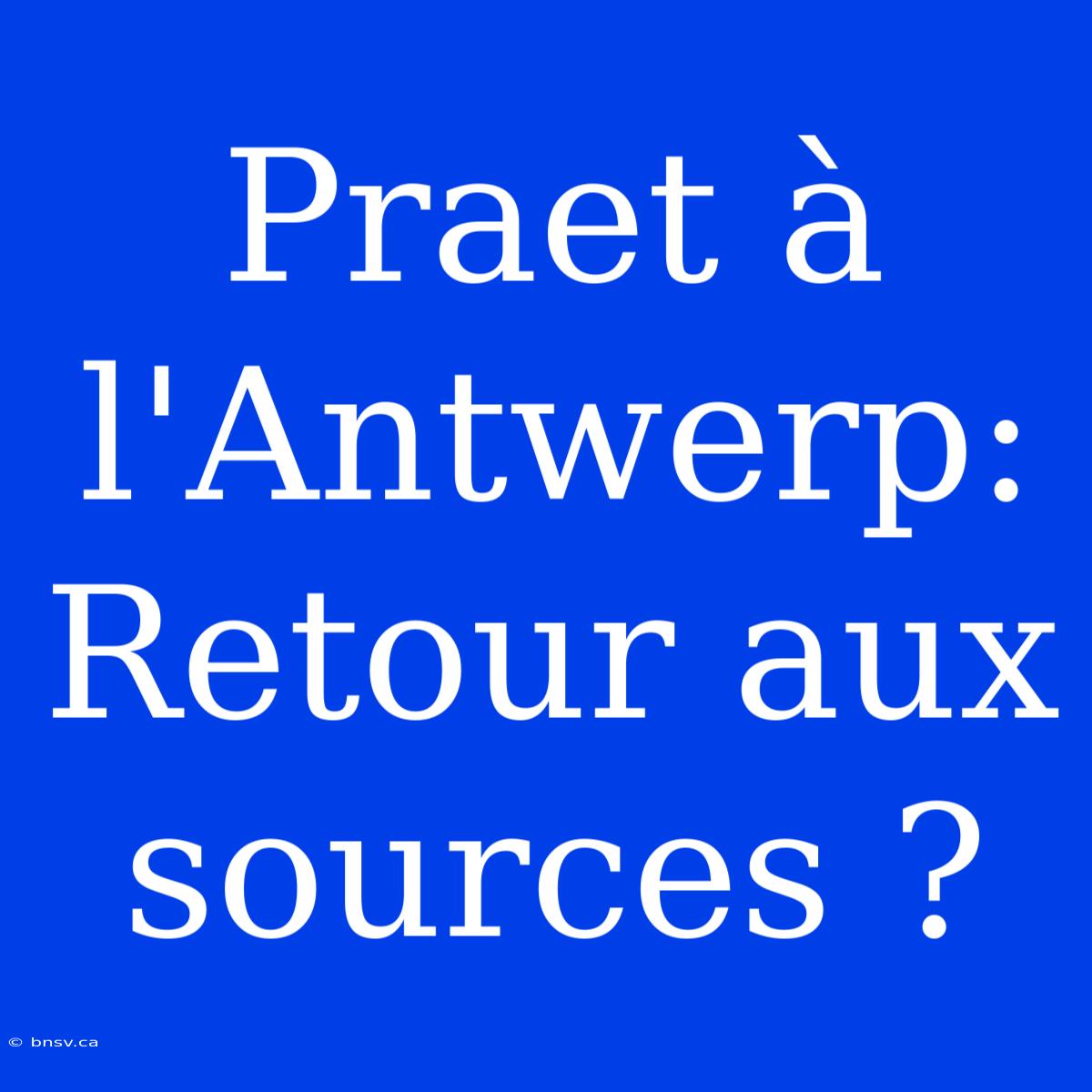 Praet À L'Antwerp: Retour Aux Sources ?