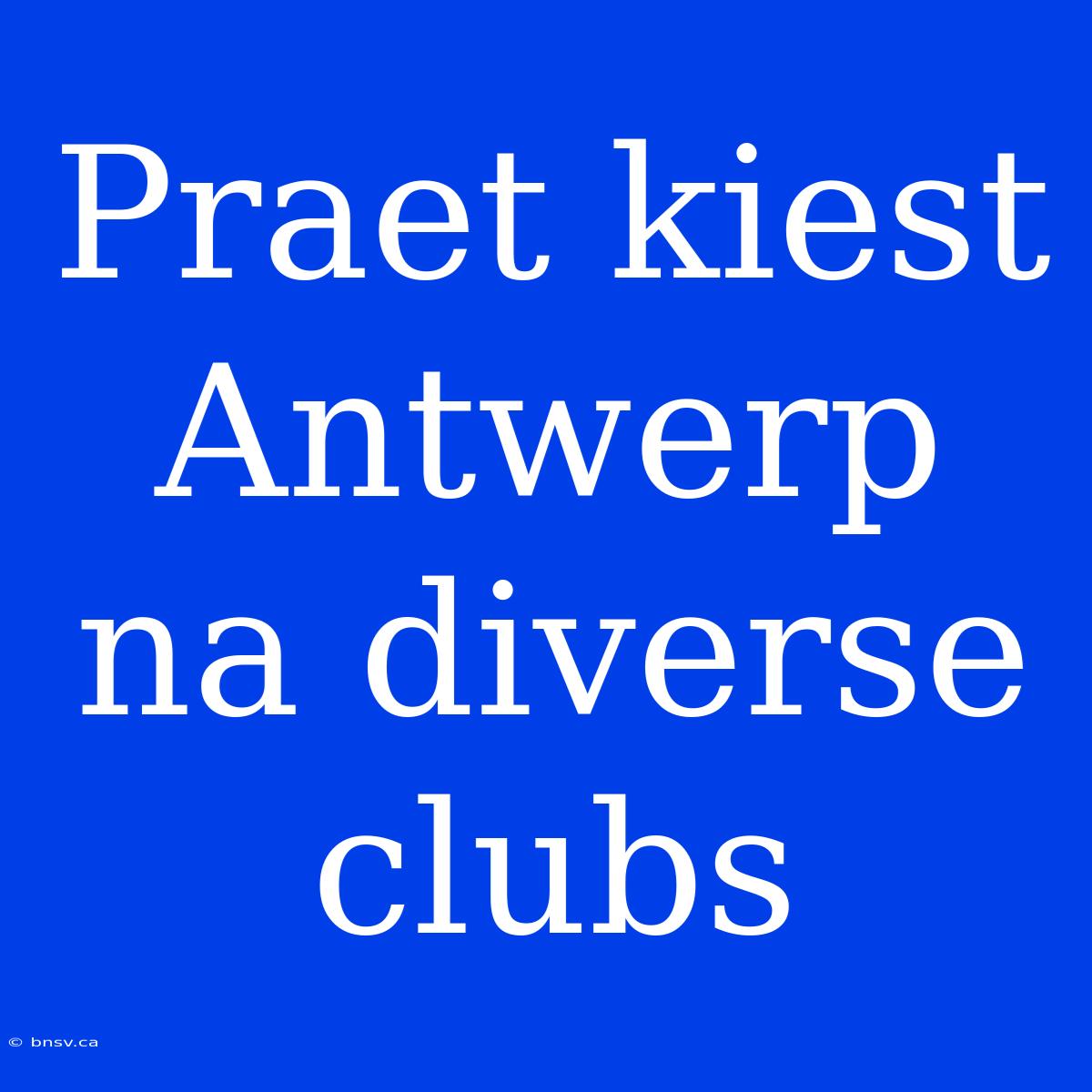 Praet Kiest Antwerp Na Diverse Clubs