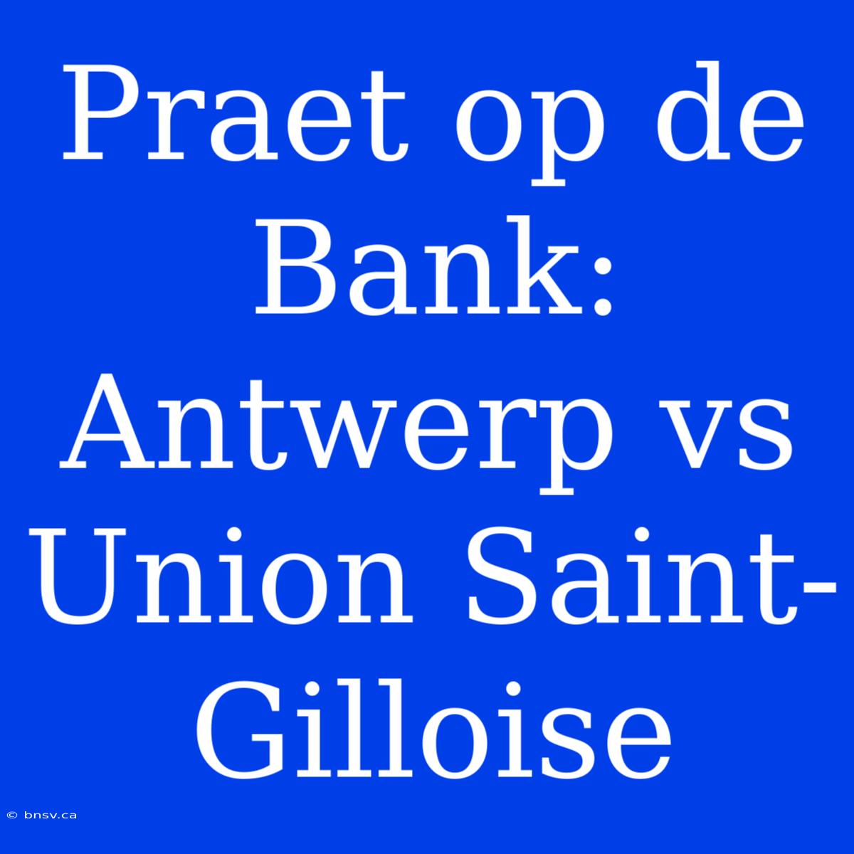 Praet Op De Bank: Antwerp Vs Union Saint-Gilloise