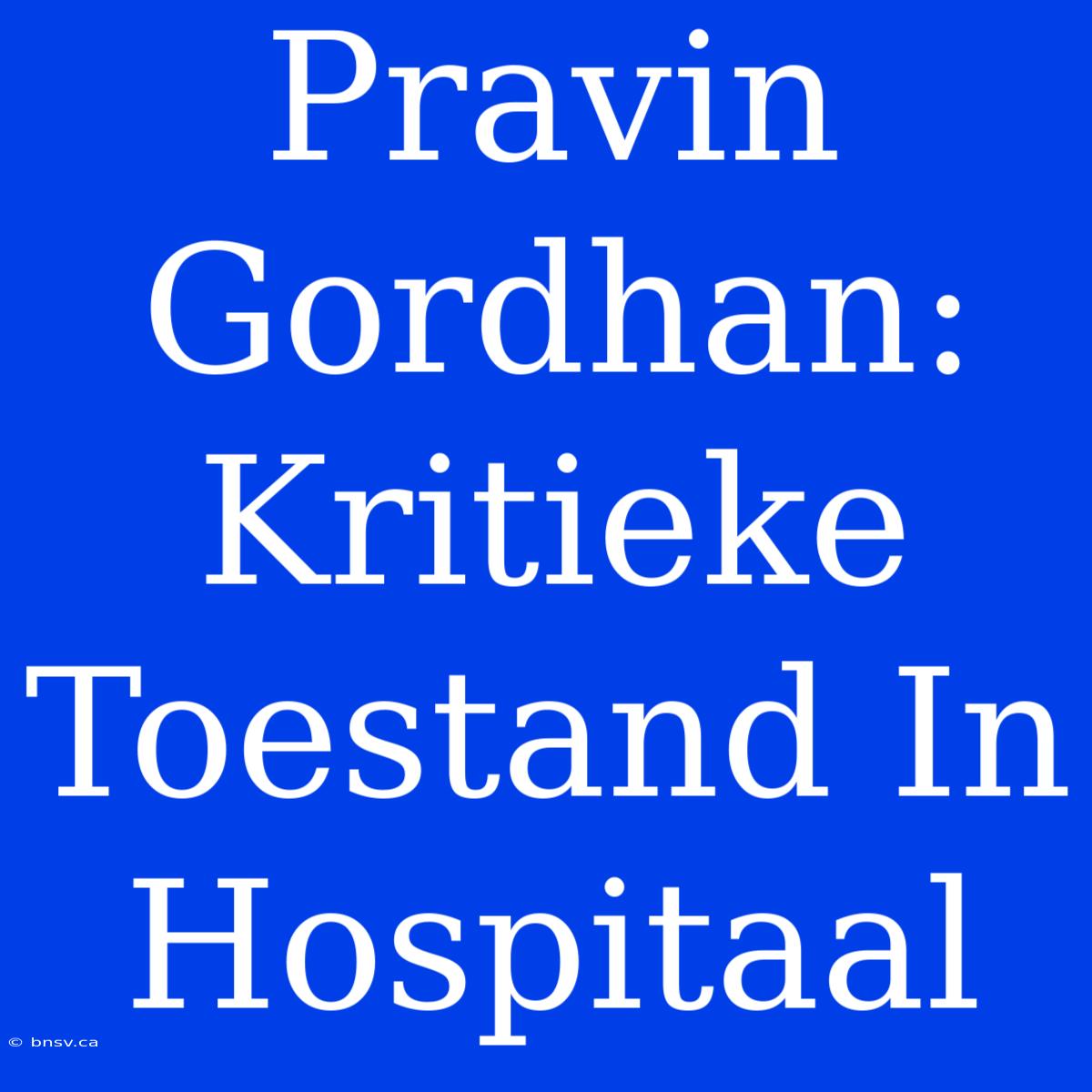 Pravin Gordhan: Kritieke Toestand In Hospitaal